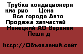 Трубка кондиционера киа рио 3 › Цена ­ 4 500 - Все города Авто » Продажа запчастей   . Ненецкий АО,Верхняя Пеша д.